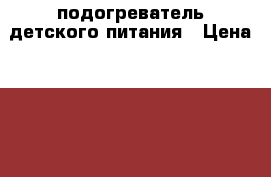 подогреватель детского питания › Цена ­ 1 000 - Кировская обл., Киров г. Дети и материнство » Детское питание   